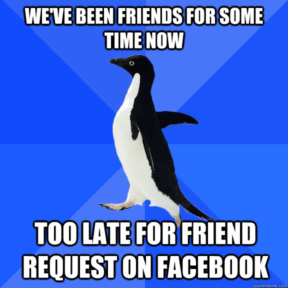 We've been friends for some time now Too late for friend request on facebook  Socially Awkward Penguin