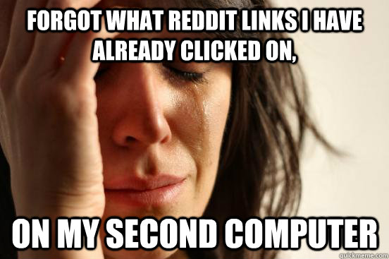 Forgot what reddit links i have already clicked on, on my second computer  First World Problems