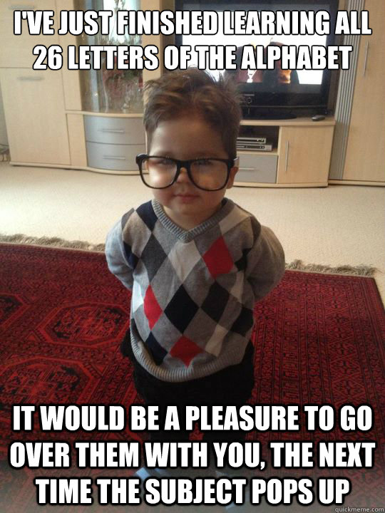 I've just finished learning all 26 letters of the alphabet It would be a pleasure to go over them with you, the next time the subject pops up  Witty Two Year Old