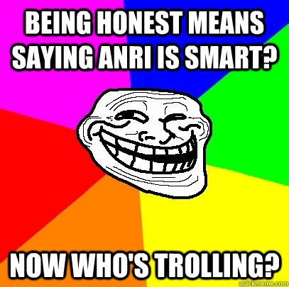 Being honest means saying Anri is smart? Now who's trolling?  Troll Face