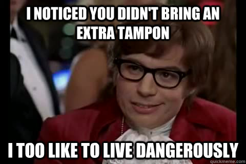 I noticed you didn't bring an extra tampon  i too like to live dangerously - I noticed you didn't bring an extra tampon  i too like to live dangerously  Dangerously - Austin Powers