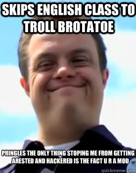 Skips english class to troll brotatoe pringles the only thing stoping me from getting u arested and hackered is the fact u r a mod  