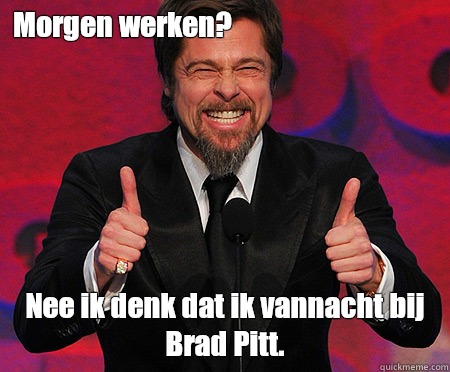 Morgen werken?  Nee ik denk dat ik vannacht bij Brad Pitt.   