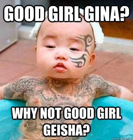 Good girl gina? Why not good girl geisha?  
