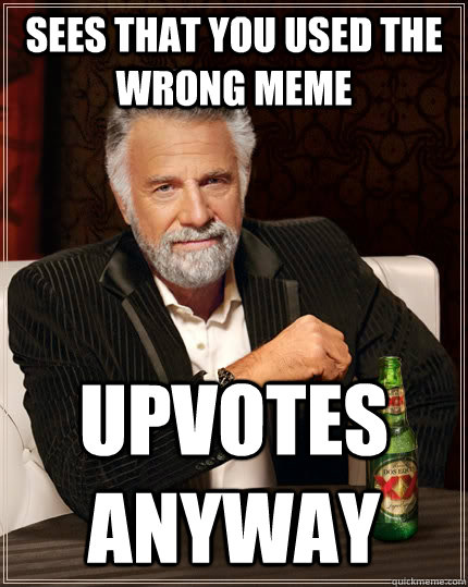 Sees that you used the wrong meme upvotes anyway  The Most Interesting Man In The World