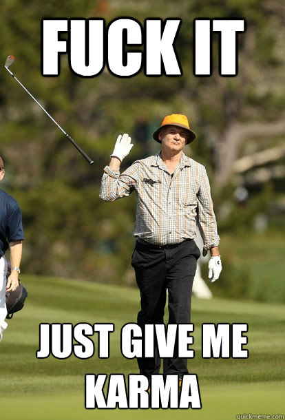 fuck it just give me karma  fuck it bill murray