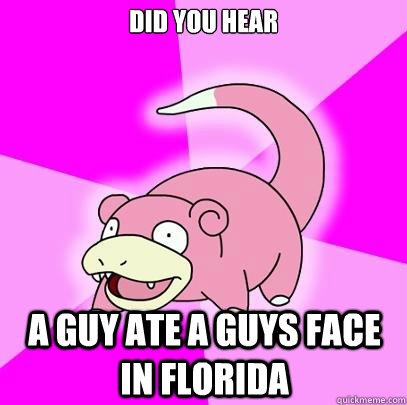 Did you hear A guy ate a guys face in florida  Slowpoke