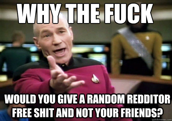 Why the fuck Would you give a random redditor free shit and not your friends?  Patrick Stewart WTF