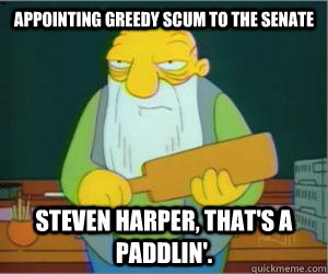 appointing greedy scum to the senate Steven harper, That's a paddlin'.  Paddlin Jasper