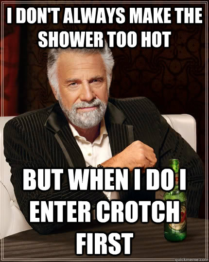 I don't always make the shower too hot But when I do I enter crotch first - I don't always make the shower too hot But when I do I enter crotch first  The Most Interesting Man In The World