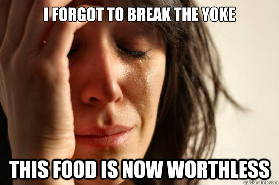 i forgot to break the yoke this food is now worthless  First World Problems
