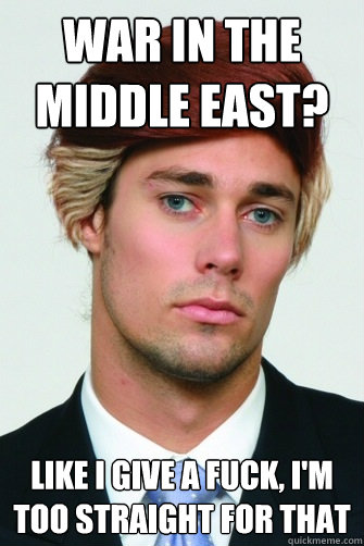 WAR IN THE MIDDLE EAST? LIKE I GIVE A FUCK, I'M TOO STRAIGHT FOR THAT  