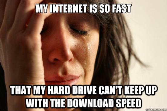 My Internet is so fast That my hard drive can't keep up with the download speed  First World Problems
