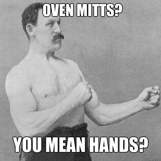 Oven mitts? you mean hands?  overly manly man