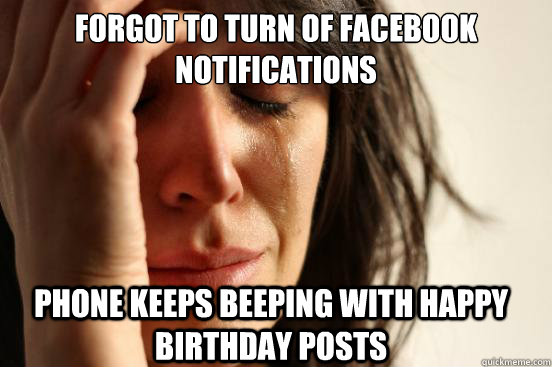 Forgot to turn of Facebook notifications phone keeps beeping with happy birthday posts  First World Problems