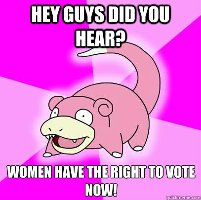Hey guys did you hear? Women have the right to vote now!  Slowpoke