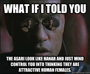 What if I told you The asari look like hanar and just mind control you into thinking they are attractive human females.   Morpheus SC