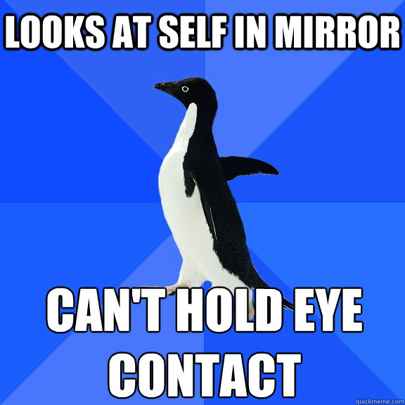 Looks at self in mirror Can't hold eye contact  Socially Awkward Penguin