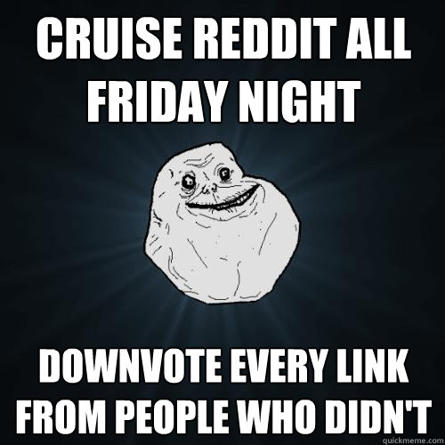 Cruise reddit all friday night Downvote every link from people who didn't  Forever Alone