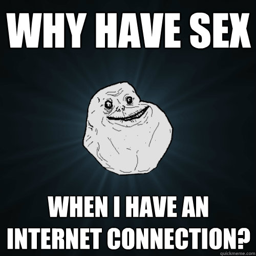 Why have sex When I have an internet connection?  Forever Alone