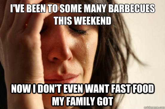 I've been to some many barbecues this weekend  now i don't even want fast food  my family got  First World Problems