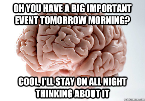 oh you have a big important event tomorrow morning? cool, i'll stay on all night thinking about it  Scumbag Brain
