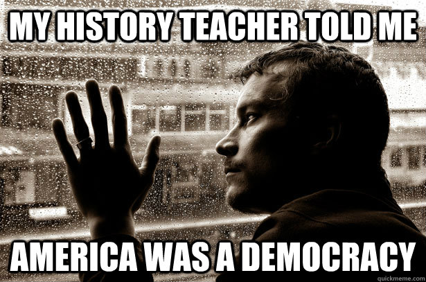 My history teacher told me America was a democracy  Over-Educated Problems