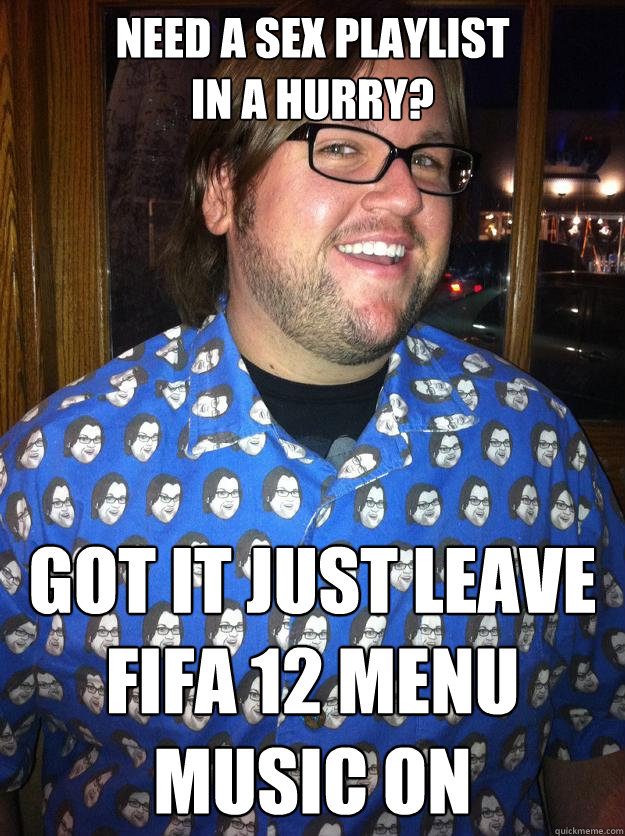 need a sex playlist 
in a hurry? got it just leave fifa 12 menu music on
  Happy Forever Alone