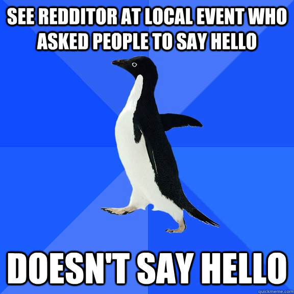See redditor at local event who asked people to say hello Doesn't say hello  Socially Awkward Penguin