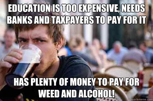 Education is too expensive, needs Banks and taxpayers to pay for it Has plenty of money to pay for weed and alcohol!  Lazy College Senior