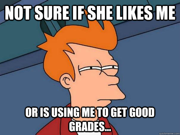 not sure if she likes me or is using me to get good grades...  Futurama Fry