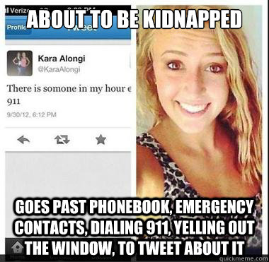 About to be kidnapped Goes past phonebook, emergency contacts, dialing 911, yelling out the window, to tweet about it  
