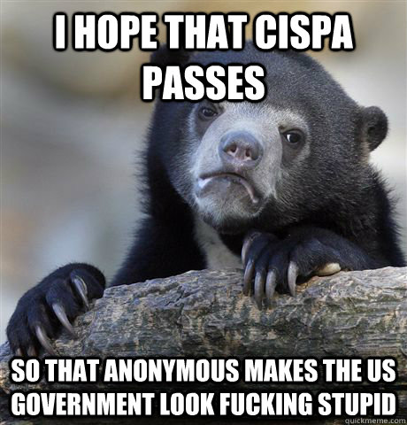 I hope that Cispa passes So that anonymous makes the us government look fucking stupid  Confession Bear