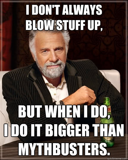 I don't always
blow stuff up, but when I do,
I do it bigger than Mythbusters.  The Most Interesting Man In The World