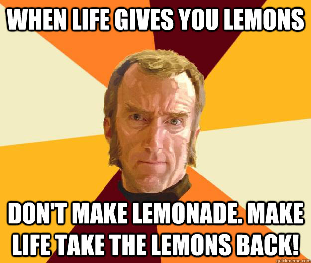 When life gives you lemons Don't make lemonade. Make life take the lemons back! - When life gives you lemons Don't make lemonade. Make life take the lemons back!  Cave Johnson