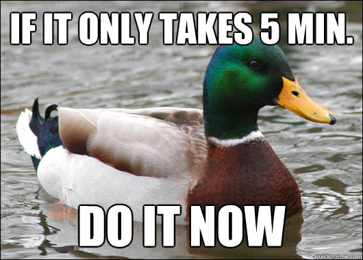 If it only takes 5 min. do it now  Actual Advice Mallard