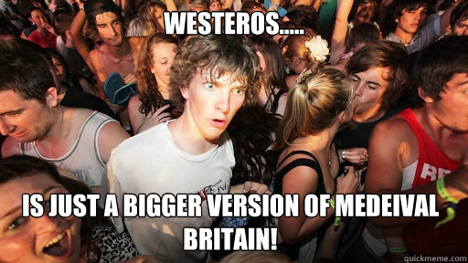 Westeros..... Is just a bigger version of medeival Britain!  Sudden Clarity Clarence