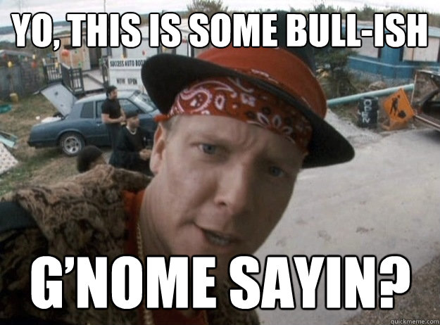 yo, this is some bull-ish G’nome sayin?  