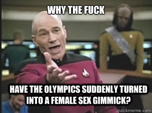 why the fuck have the olympics suddenly turned into a female sex gimmick?  Annoyed Picard
