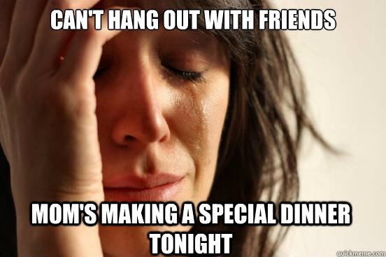 Can't hang out with friends mom's making a special dinner tonight  First World Problems