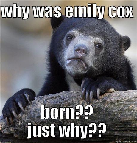 WHY WAS EMILY COX  BORN?? JUST WHY?? Confession Bear