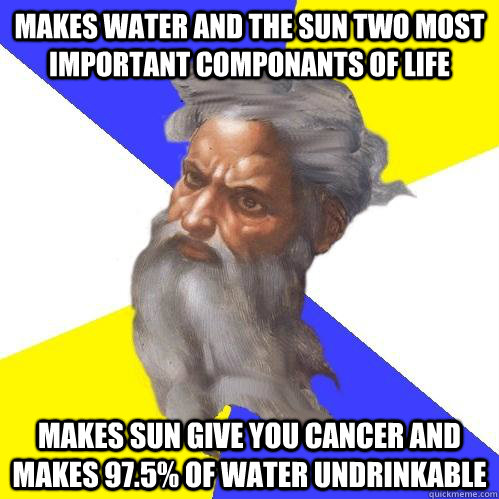 Makes water and the sun two most important componants of life Makes sun give you cancer and makes 97.5% of water undrinkable  Advice God