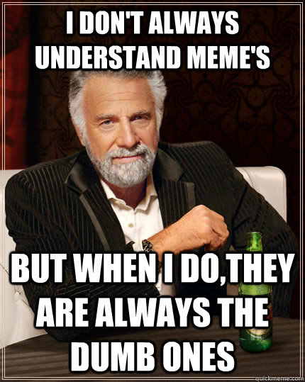 I don't always understand meme's but when I do,they are always the dumb ones  The Most Interesting Man In The World