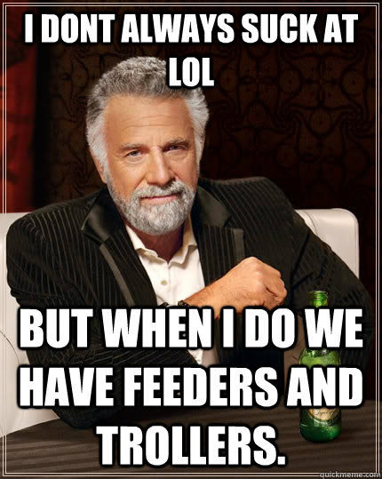I dont always suck at lol But when I do we have feeders and trollers.  The Most Interesting Man In The World