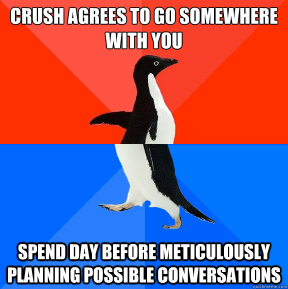 Crush agrees to go somewhere with you Spend day before meticulously planning possible conversations  Socially Awesome Awkward Penguin