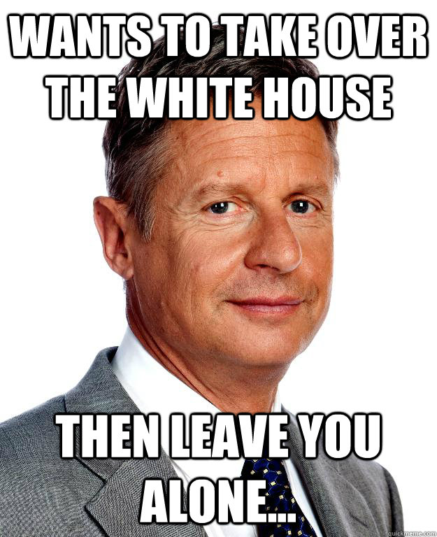 Wants to take over the White House Then leave you alone... - Wants to take over the White House Then leave you alone...  Gary Johnson for president