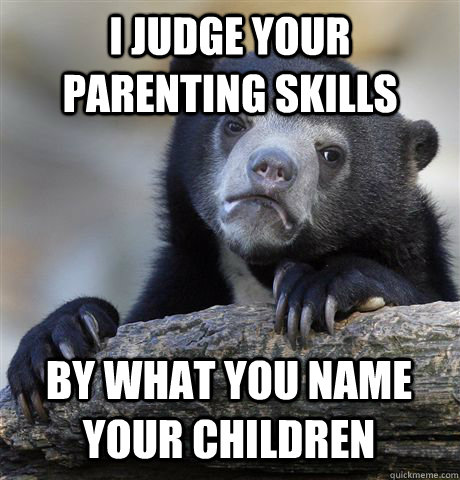 I JUDGE YOUR PARENTING SKILLS BY WHAT YOU NAME YOUR CHILDREN  Confession Bear