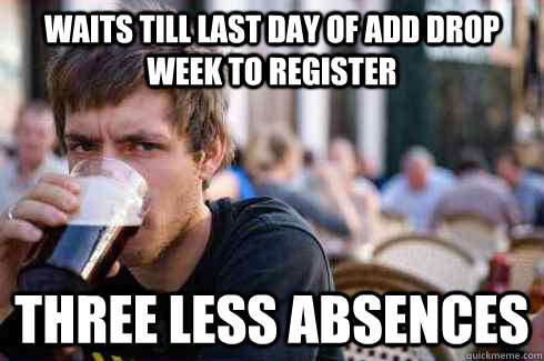 waits till last day of add drop week to register  three less absences   Lazy College Senior