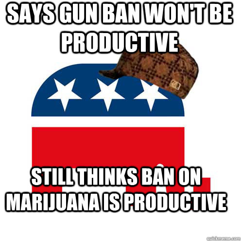 says gun ban won't be productive still thinks ban on marijuana is productive  Scumbag GOP