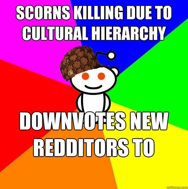 Scorns Killing due to Cultural Hierarchy Downvotes New Redditors to Oblivion  Scumbag Redditor